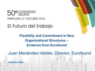 Flexibility and Commitment in New
Organisational Structures –
Evidence from Eurofound
Juan Menéndez-Valdés, Director, Eurofound
6 October 2016
 