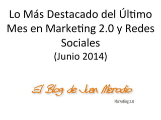 Lo	
  Más	
  Destacado	
  del	
  Úl/mo	
  
Mes	
  en	
  Marke/ng	
  2.0	
  y	
  Redes	
  
Sociales	
  
(Junio	
  2014)	
  
 