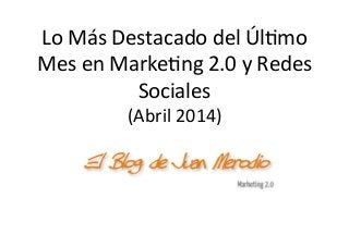 Lo	
  Más	
  Destacado	
  del	
  Úl/mo	
  
Mes	
  en	
  Marke/ng	
  2.0	
  y	
  Redes	
  
Sociales	
  
(Abril	
  2014)	
  
 
