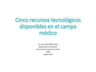 Cinco recursos tecnológicos
disponibles en el campo
médico
Dr. Juan Carlos MEZA García
Maestrando en Educación
Con mención en docencia virtual
USMP
Agosto 2016
 