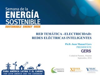 RED TEMÁTICA –ELECTRICIDAD:
REDES ELÉCTRICAS INTELIGENTES
Ph.D. Juan Manuel Gers
PRESIDENTE
Cuidad de Panamá , Panamá
Septiembre, 2016
 