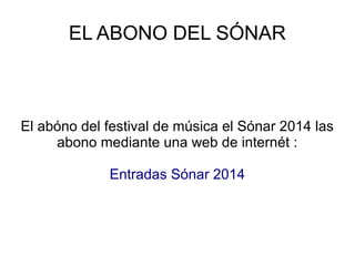 EL ABONO DEL SÓNAR

El abóno del festival de música el Sónar 2014 las
abono mediante una web de internét :
Entradas Sónar 2014

 