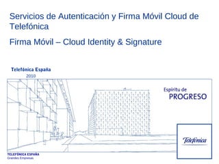 TELEFÓNICA ESPAÑA
Grandes Empresas
Telefónica España
2010
Servicios de Autenticación y Firma Móvil Cloud de
Telefónica
Firma Móvil – Cloud Identity & Signature
 