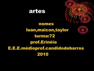 artes
nomes
luan,maicon,taylor
turma:72
prof.Erinéia
E.E.E.médioprof.candidodebarros
2010
 