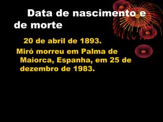 Data de nascimento e
de morte
20 de abril de 1893.
Miró morreu em Palma de
Maiorca, Espanha, em 25 de
dezembro de 1983.
 