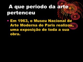 A que periodo da arte
pertenceu
• Em 1963, o Museu Nacional de
Arte Moderna de Paris realizou
uma exposição de toda a sua
obra.
 