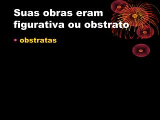 Suas obras eram
figurativa ou obstrato
• obstratas
 
