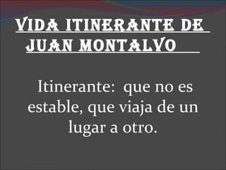 VIDA ITINERANTE DE  JUAN MONTALVO    Itinerante:  que no es estable, que viaja de un lugar a otro.   