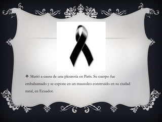  Murió a causa de una pleuresía en París. Su cuerpo fue
embalsamado y se expone en un mausoleo construido en su ciudad
natal, en Ecuador.
 