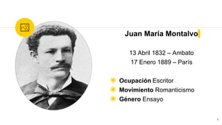 Juan María Montalvo
13 Abril 1832 – Ambato
17 Enero 1889 – París
◉ Ocupación Escritor
◉ Movimiento Romanticismo
◉ Género Ensayo
1
 