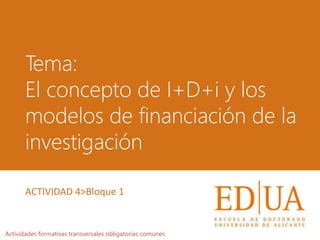Tema:
El concepto de I+D+i y los
modelos de financiación de la
investigación
Actividades formativas transversales obligatorias comunes
ACTIVIDAD 4>Bloque 1
 