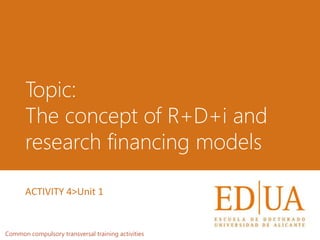 Topic:
The concept of R+D+i and
research financing models
Common compulsory transversal training activities
ACTIVITY 4>Unit 1
 