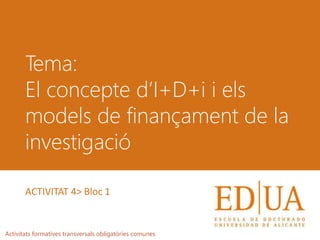 Tema:
El concepte d’I+D+i i els
models de finançament de la
investigació
Activitats formatives transversals obligatòries comunes
ACTIVITAT 4> Bloc 1
 