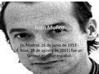 Juan Muñoz
(n. Madrid; 16 de junio de 1953 -
f. Ibiza; 28 de agosto de 2001) fue un
famoso escultor español.
 