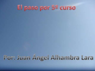 El paso por 5º curso Por: Juan Ángel Alhambra Lara 