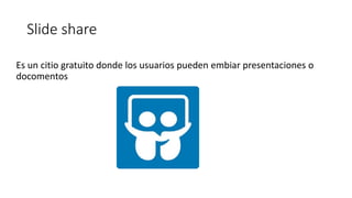 Slide share
Es un citio gratuito donde los usuarios pueden embiar presentaciones o
docomentos