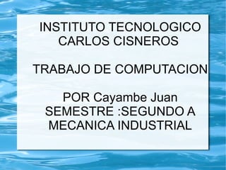 INSTITUTO TECNOLOGICO CARLOS CISNEROS  TRABAJO DE COMPUTACION POR Cayambe Juan SEMESTRE :SEGUNDO A MECANICA INDUSTRIAL 