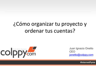 Juan Ignacio Onetto
CEO
jonetto@colppy.com
#InternetPyme	
  
¿Cómo	
  organizar	
  tu	
  proyecto	
  y	
  
ordenar	
  tus	
  cuentas?	
  
 