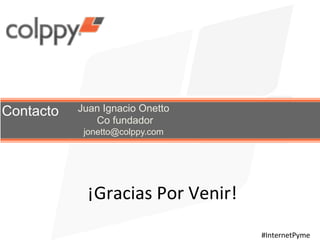 Contacto Juan Ignacio Onetto
Co fundador
jonetto@colppy.com
#InternetPyme	
  
¡Gracias	
  Por	
  Venir!	
  
 