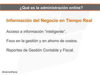 ¿Qué es la administración online?
Acceso a información “inteligente”.
Foco en la gestión y en ahorro de costos.
Reportes de Gestión Contable y Fiscal.
Información del Negocio en Tiempo Real
#InternetPyme	
  
 