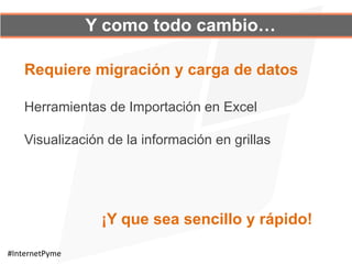 Y como todo cambio…
Herramientas de Importación en Excel
Visualización de la información en grillas
Requiere migración y carga de datos
¡Y que sea sencillo y rápido!	
  
#InternetPyme	
  
 