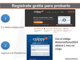 Registrate gratis para probarlo
1	
  
2	
  
Ingresá	
  a	
  la	
  Plataforma	
  
Ir	
  a	
  www.colppy.com	
  
#InternetPyme	
  
Con	
  el	
  código	
  
#internetPyme2014	
  
obtené	
  1	
  mes	
  sin	
  
cargo	
  
 