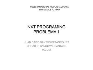 NXT PROGRAMING
PROBLEMA 1
JUAN DAVID SANTOS BETANCOURT.
OSCAR D. SANDOVAL SANTAFE.
903 JM.
COLEGIO NACIONAL NICOLAS ESGUERRA
EDIFICAMOS FUTURO
 