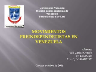 Universidad Yacambú
Historia Socioeconómica de
         Venezuela
  Barquisimeto-Edo Lara




                                      Alumno:
                           Juan Carlos Oviedo
                                 CI: 13.538.387
                          Exp. CJP-102-00019V

Carora, octubre de 2011
 