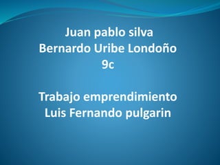 Juan pablo silva
Bernardo Uribe Londoño
9c
Trabajo emprendimiento
Luis Fernando pulgarin
 