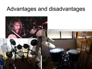 Advantages and disadvantages
•   Noise
•   The all-in-one package
•   Portability
•   Space




•Drummer’s
Feelings
 
