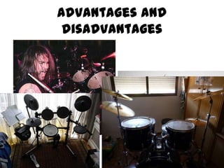 Advantages and
          disadvantages
• Noise
• The all-in-one
  package
• Portability
• Space




•Drummer’s
Feelings
 