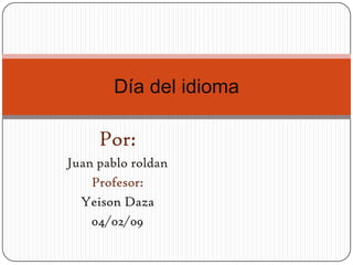 Día del idioma

     Por:
Juan pablo roldan
    Profesor:
  Yeison Daza
    04/02/09
 