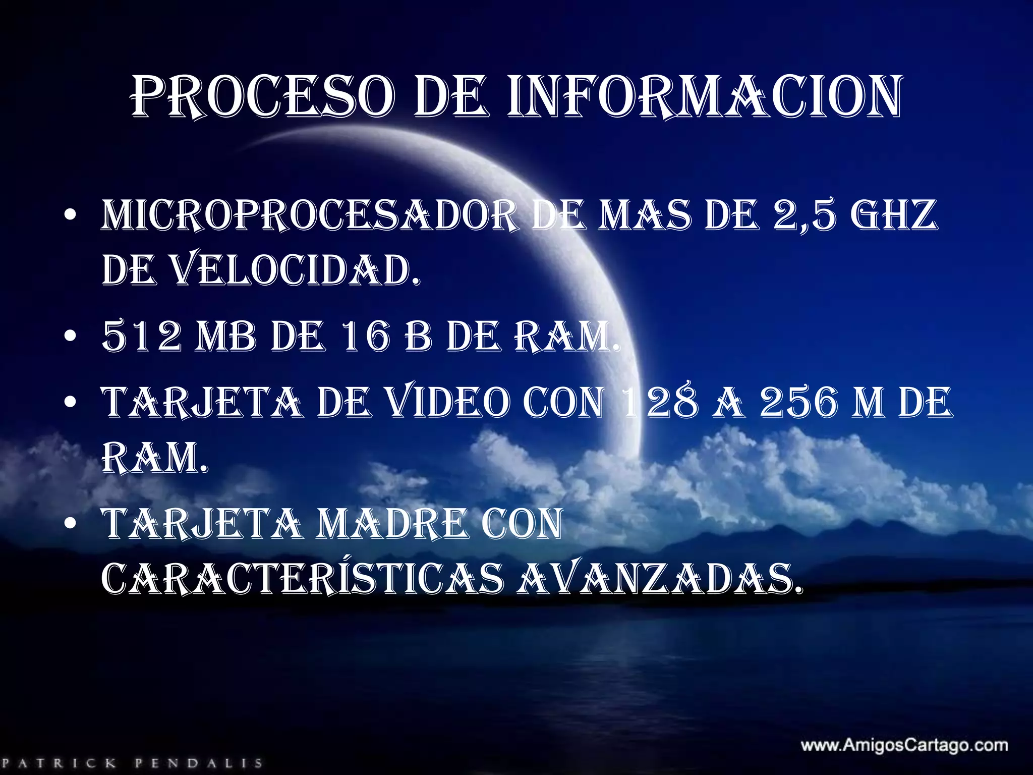 PROCESO DE INFORMACIONMicroprocesador de mas de 2,5 GHZ de velocidad.512 MB de 16 B de RAM.Tarjeta de video con 128 a 256 M de RAM.Tarjeta madre con características avanzadas.