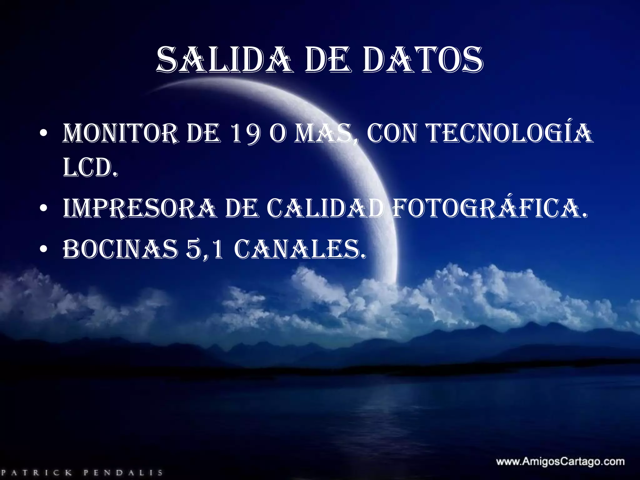 SALIDA DE DATOSMonitor de 19 o mas, con tecnología LCD.Impresora de calidad fotográfica.Bocinas 5,1 canales.