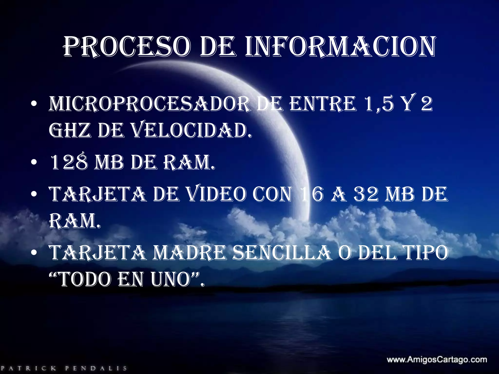 PROCESO DE INFORMACIONMicroprocesador de entre 1,5 Y 2 GHZ de velocidad.128 MB de RAM.Tarjeta de video con 16 a 32 MB de RAM.Tarjeta madre sencilla o del tipo “todo en uno”.