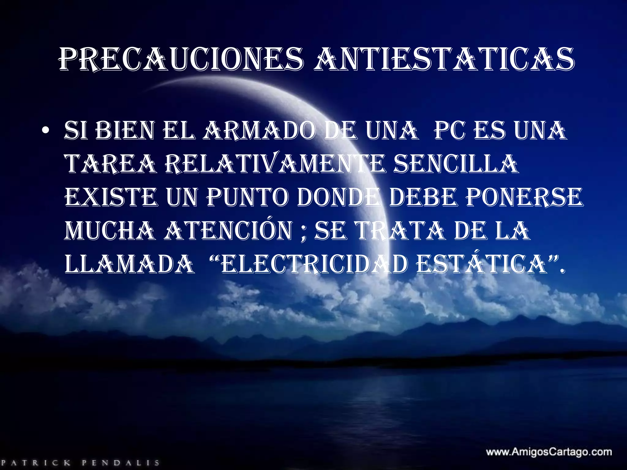 Precauciones ANTIESTATICAS Si bien el armado de una  PC es una tarea relativamente sencilla  existe un punto donde debe ponerse mucha atención ; se trata de la llamada  “electricidad estática”. 