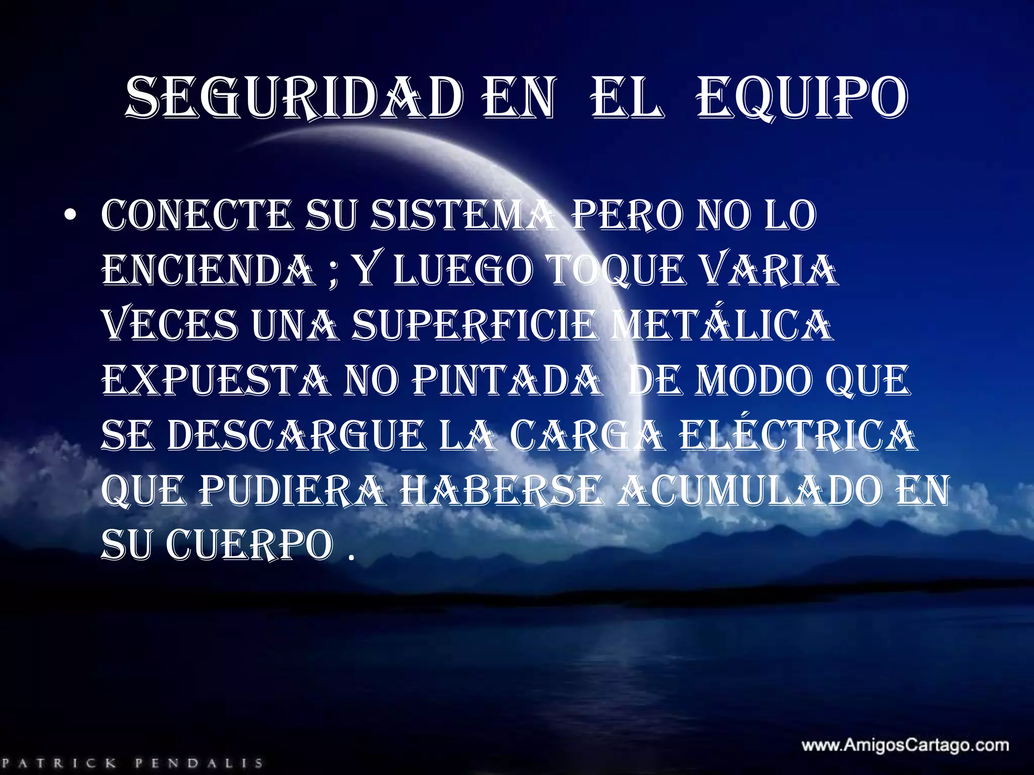 SEGURIDAD EN  EL  EQUIPO Conecte su sistema pero no lo encienda ; y luego toque varia veces una superficie metálica  expuesta no pintada  de modo que se descargue la carga eléctrica que pudiera haberse acumulado en su cuerpo .