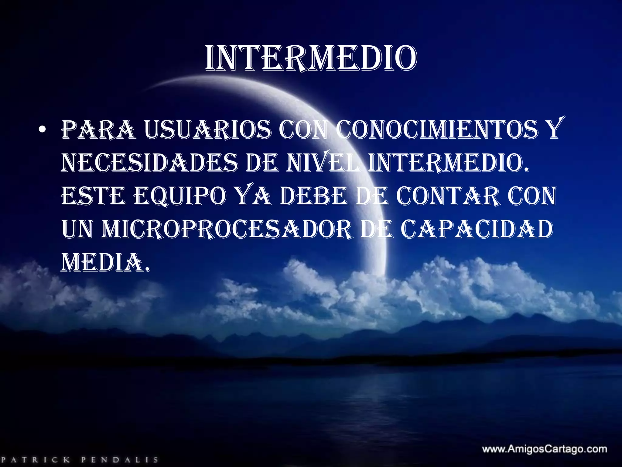 INTERMEDIOPara usuarios con conocimientos y necesidades de nivel intermedio. Este equipo ya debe de contar con un microprocesador de capacidad media.
