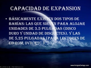 CAPACIDAD DE EXPANSION Básicamente existen dos tipos de bahías: las que sirven para alojar unidades de 3.5 pulgadas (disco duro y unidad de disquetes). Y las de 5,25 pulgadas (para lectores de CD-ROM, DVD, etc.).
