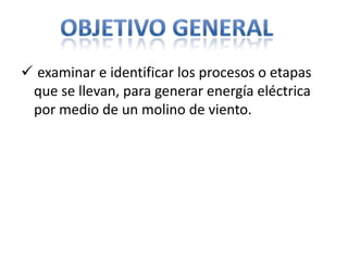  examinar e identificar los procesos o etapas
 que se llevan, para generar energía eléctrica
 por medio de un molino de viento.
 