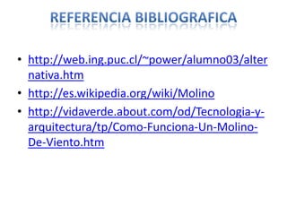 • http://web.ing.puc.cl/~power/alumno03/alter
  nativa.htm
• http://es.wikipedia.org/wiki/Molino
• http://vidaverde.about.com/od/Tecnologia-y-
  arquitectura/tp/Como-Funciona-Un-Molino-
  De-Viento.htm
 