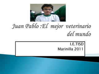 Juan Pablo :El  mejor  veterinario del mundo I.E.TISD Marinilla 2011 