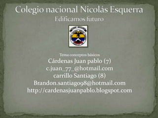 Tema conceptos básicos
        Cárdenas Juan pablo (7)
       c.juan_77_@hotmail.com
          carrillo Santiago (8)
  Brandon.santiago98@hotmail.com
http://cardenasjuanpablo.blogspot.com
 