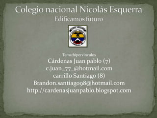 Tema:hipervinculos
        Cárdenas Juan pablo (7)
       c.juan_77_@hotmail.com
          carrillo Santiago (8)
  Brandon.santiago98@hotmail.com
http://cardenasjuanpablo.blogspot.com
 