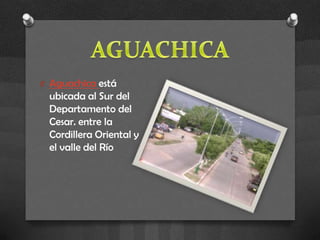 O Aguachica está
  ubicada al Sur del
  Departamento del
  Cesar. entre la
  Cordillera Oriental y
  el valle del Río
 