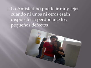    La Amistad no puede ir muy lejos
    cuando ni unos ni otros están
    dispuestos a perdonarse los
    pequeños defectos
 