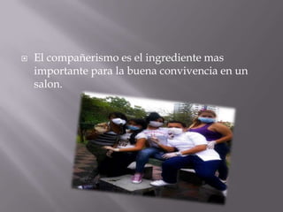    El compañerismo es el ingrediente mas
    importante para la buena convivencia en un
    salon.
 