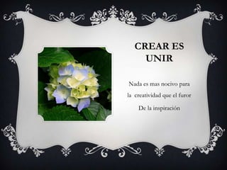 CREAR ES
UNIR
Nada es mas nocivo para
la creatividad que el furor
De la inspiración
 