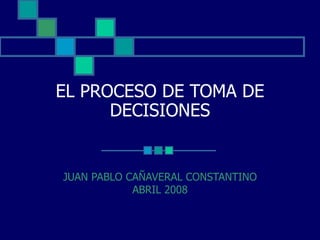 EL PROCESO DE TOMA DE
DECISIONES
JUAN PABLO CAÑAVERAL CONSTANTINO
ABRIL 2008
 