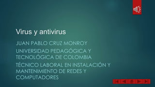 Virus y antivirus
JUAN PABLO CRUZ MONROY
UNIVERSIDAD PEDAGÓGICA Y
TECNOLÓGICA DE COLOMBIA
TÉCNICO LABORAL EN INSTALACIÓN Y
MANTENIMIENTO DE REDES Y
COMPUTADORES
 